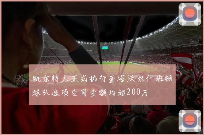 凯尔特人正式执行奎塔沃尔什班顿球队选项合同金额均超200万
