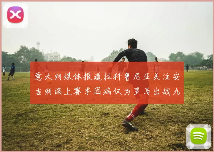 意大利媒体报道拉科鲁尼亚关注安吉利诺上赛季因病仅为罗马出战九场