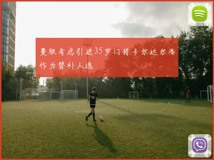 曼联考虑引进35岁门将卡尔达尔洛作为替补人选