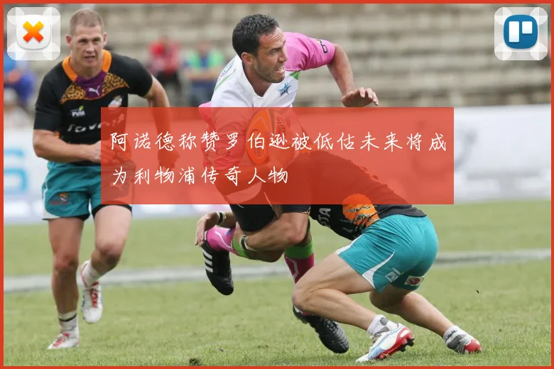 阿诺德称赞罗伯逊被低估未来将成为利物浦传奇人物