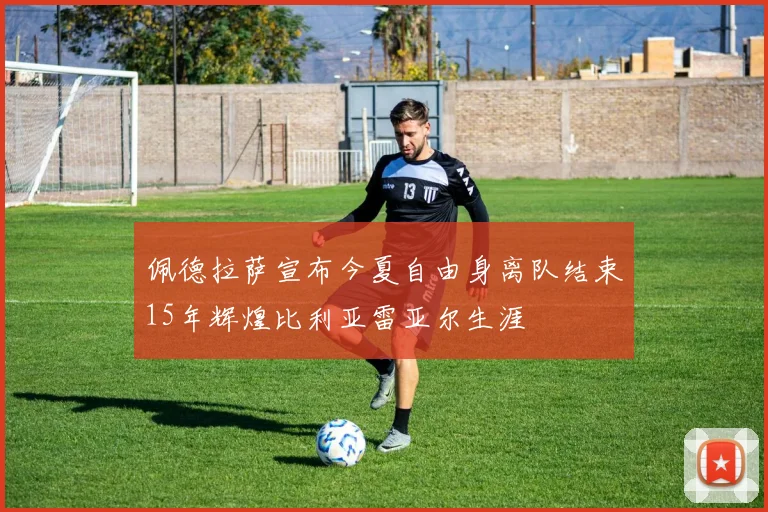 佩德拉萨宣布今夏自由身离队结束15年辉煌比利亚雷亚尔生涯
