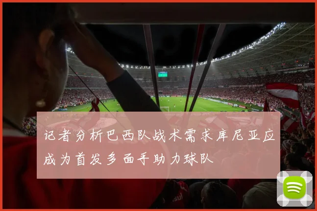 记者分析巴西队战术需求库尼亚应成为首发多面手助力球队