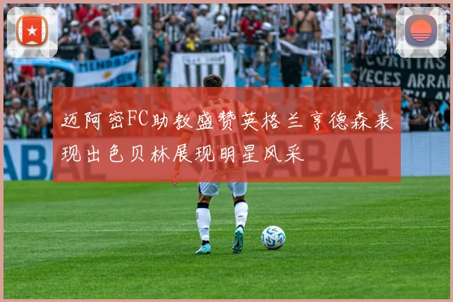 迈阿密FC助教盛赞英格兰亨德森表现出色贝林展现明星风采