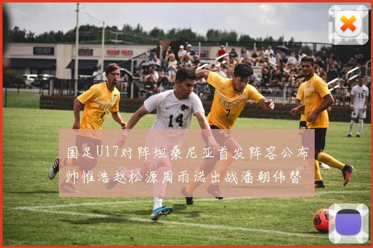 国足U17对阵坦桑尼亚首发阵容公布帅惟浩赵松源周雨诺出战潘朝伟替补