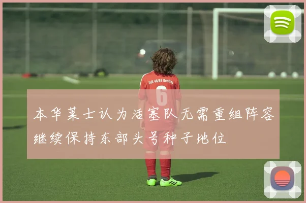 本华莱士认为活塞队无需重组阵容继续保持东部头号种子地位