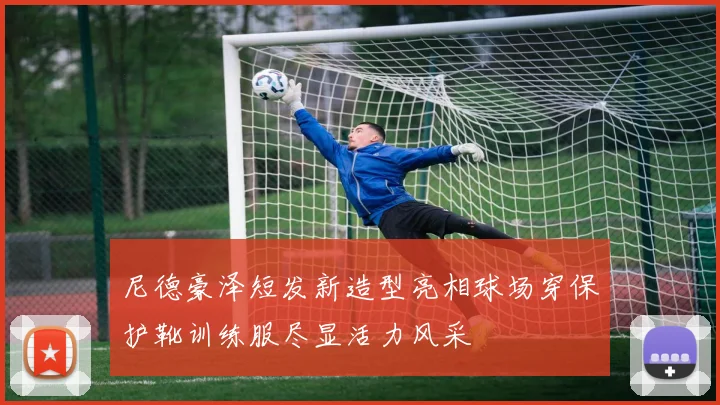 尼德豪泽短发新造型亮相球场穿保护靴训练服尽显活力风采