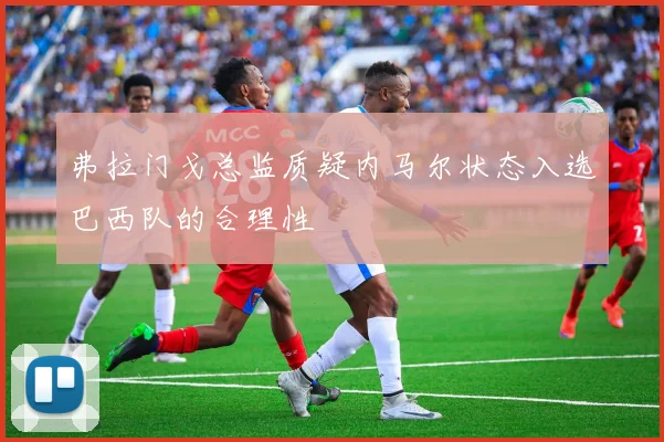 弗拉门戈总监质疑内马尔状态入选巴西队的合理性