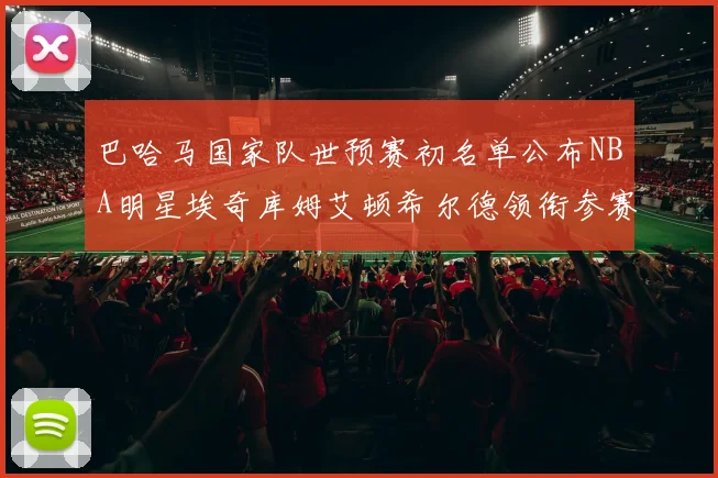 巴哈马国家队世预赛初名单公布NBA明星埃奇库姆艾顿希尔德领衔参赛阵容