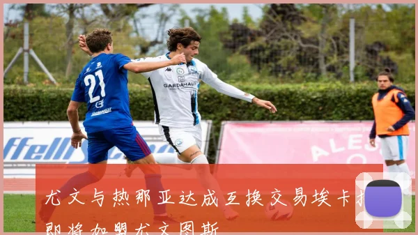 尤文与热那亚达成互换交易埃卡托即将加盟尤文图斯
