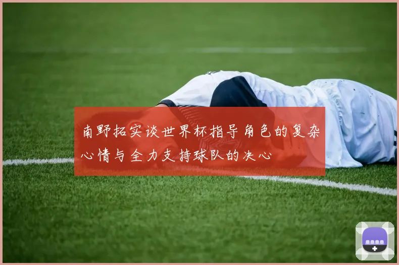 南野拓实谈世界杯指导角色的复杂心情与全力支持球队的决心