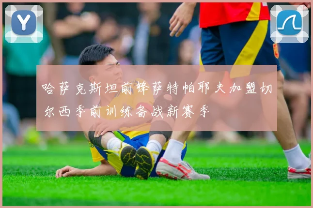 哈萨克斯坦前锋萨特帕耶夫加盟切尔西季前训练备战新赛季
