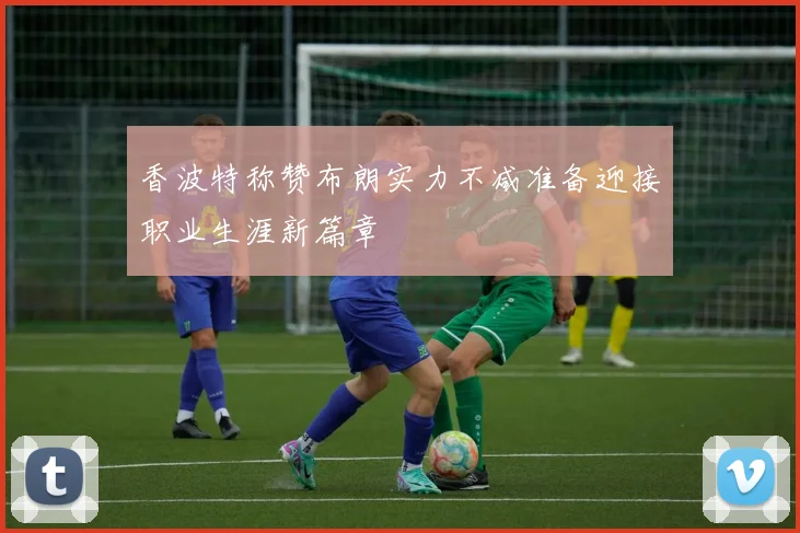 香波特称赞布朗实力不减准备迎接职业生涯新篇章