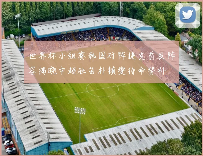 世界杯小组赛韩国对阵捷克首发阵容揭晓中超独苗朴镇燮待命替补