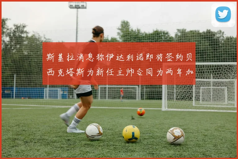 斯基拉消息称伊达利诺即将签约贝西克塔斯为新任主帅合同为两年加一年选项