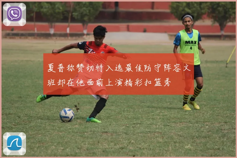 夏普称赞切特入选最佳防守阵容文班却在他面前上演精彩扣篮秀