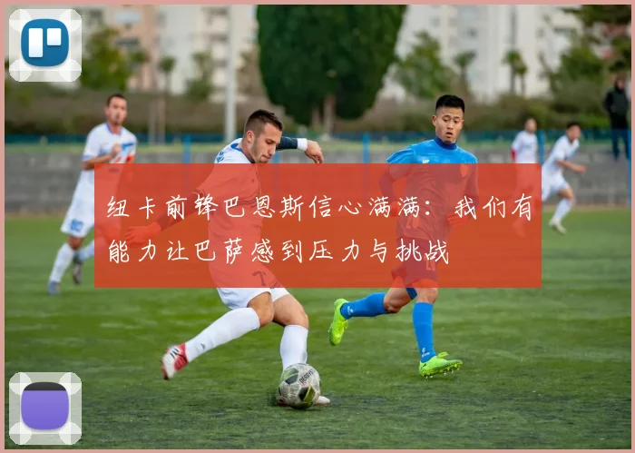 纽卡前锋巴恩斯信心满满：我们有能力让巴萨感到压力与挑战