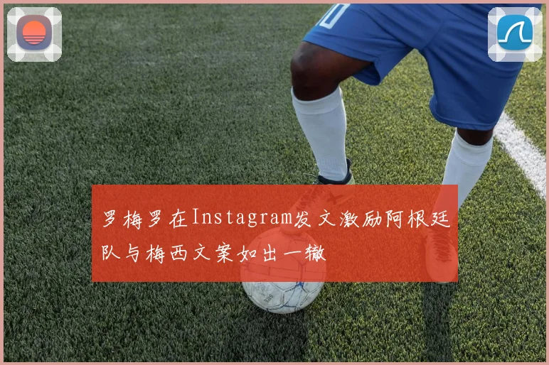 罗梅罗在Instagram发文激励阿根廷队与梅西文案如出一辙