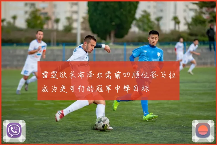 雷霆欲求布泽尔需前四顺位签马拉成为更可行的冠军中锋目标